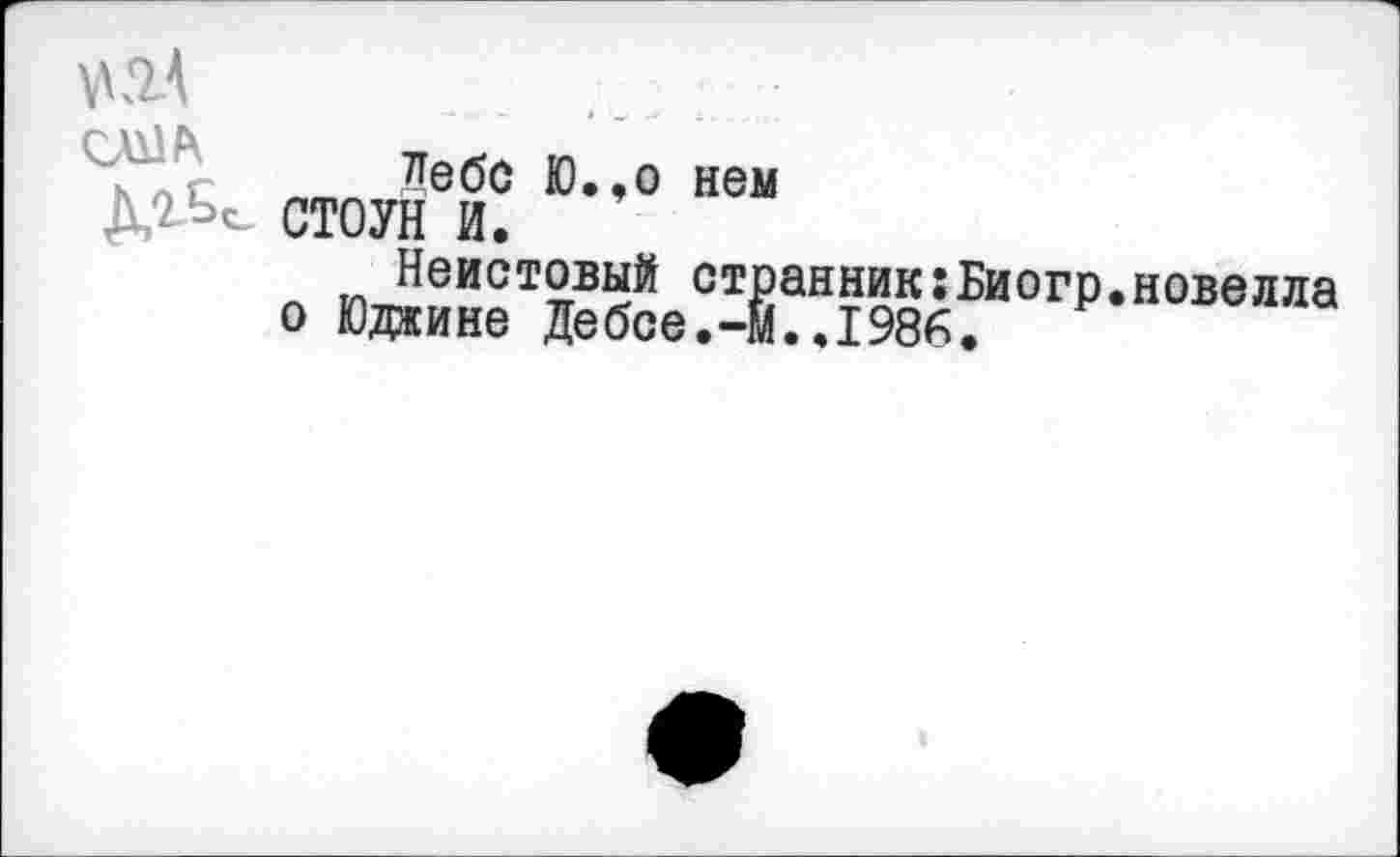 ﻿\\йА
слил
Лебе Ю.,о нем СТОУН И.
Неистовый странник:Биогр.новелла о Юджине Дебсе.-М..1986.